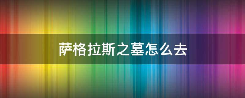 萨格拉斯之墓怎么去 萨格拉斯之墓怎么去守护者圣殿