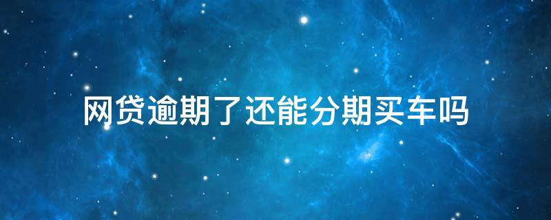 网贷逾期了还能分期买车吗 网贷逾期了还能分期买车么
