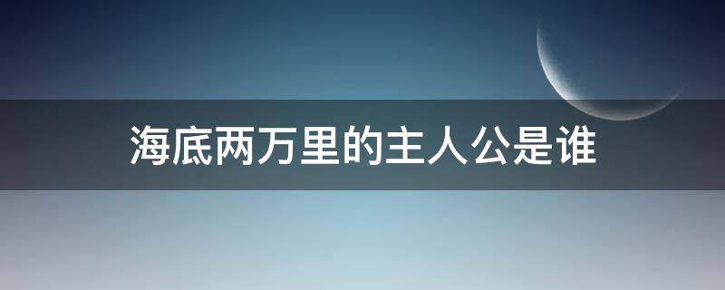 海底两万里的主人公是谁（海底两万里的主人公是谁叫什么名字）
