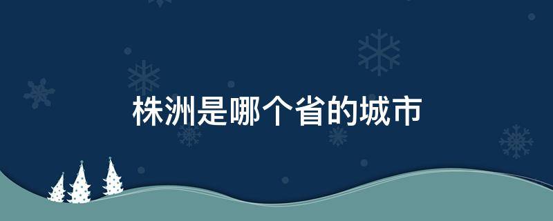 株洲是哪个省的城市（株洲市是哪个省的城市）