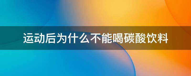 运动后为什么不能喝碳酸饮料（运动完为什么不可以喝碳酸饮料）