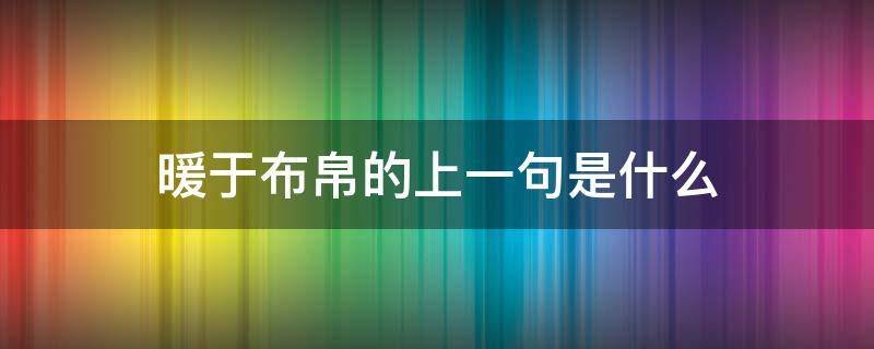 暖于布帛的上一句是什么 暖于布帛的上一句是什么下一句是什么