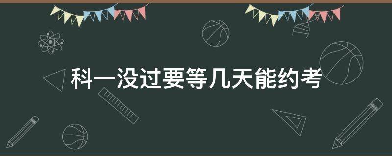 科一没过要等几天能约考（科一约成功了没去考隔多久可以约）