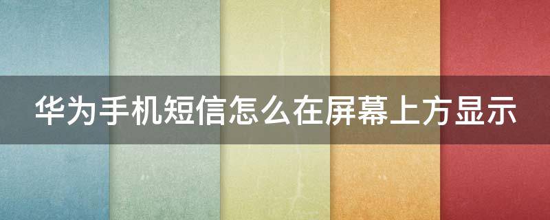 华为手机短信怎么在屏幕上方显示 华为手机短信怎么在屏幕上方显示p30