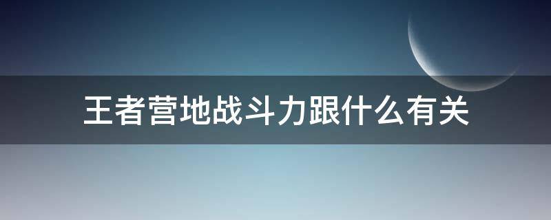 王者营地战斗力跟什么有关 王者荣耀王者营地战斗力代表什么