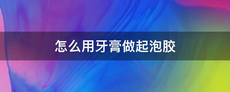 怎么用牙膏做起泡胶（怎么用牙膏做起泡胶并且一定成功）