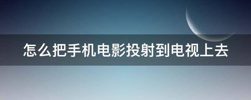 怎么把手机电影投射到电视上去（怎么把手机电影投射到电视上去呢）