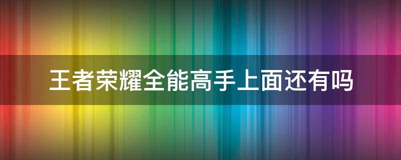 王者荣耀全能高手上面还有吗（王者荣耀全能高手后边还有吗）