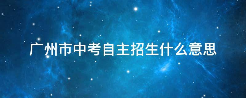 广州市中考自主招生什么意思（广州 中考 自主招生）
