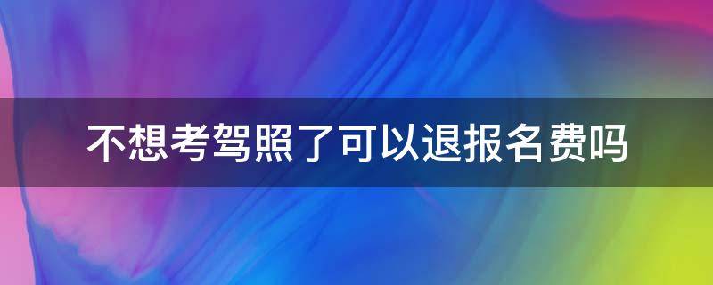 不想考驾照了可以退报名费吗 报名驾照不想考了能退费吗?