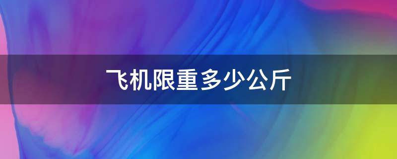 飞机限重多少公斤（飞机限制重量多少公斤）