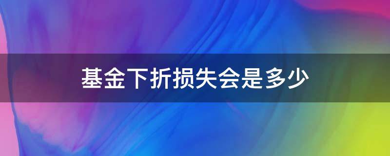 基金下折损失会是多少（基金下折损失会是多少钱）