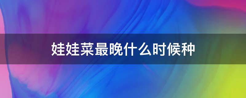 娃娃菜最晚什么时候种 秋季种娃娃菜最迟几月种上