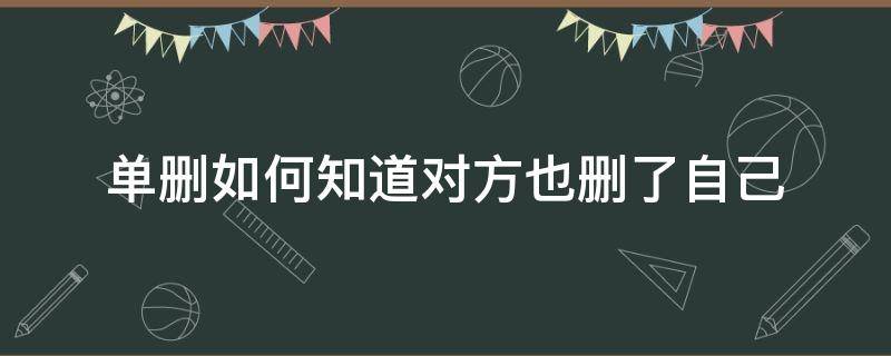 单删如何知道对方也删了自己（单删如何知道对方也删了自己朋友圈点赞）