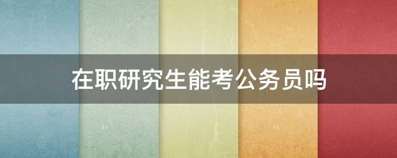 在职研究生能考公务员吗 在职研究生 可以考公务员吗