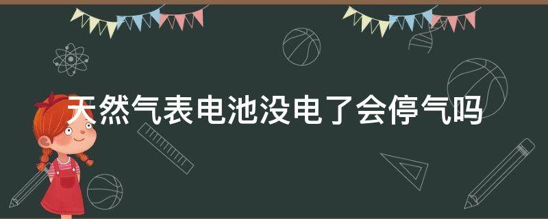 天然气表电池没电了会停气吗 天然气表的电池没电了会用不了气吗
