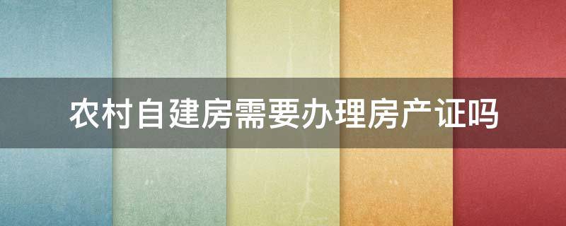 农村自建房需要办理房产证吗 农村自建房可以办房产证么