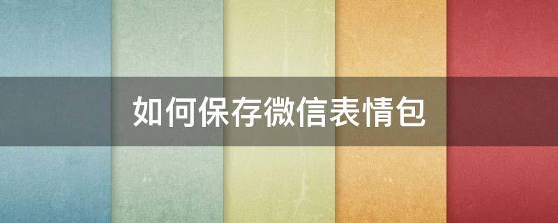 如何保存微信表情包（如何保存微信表情包到手机相册）