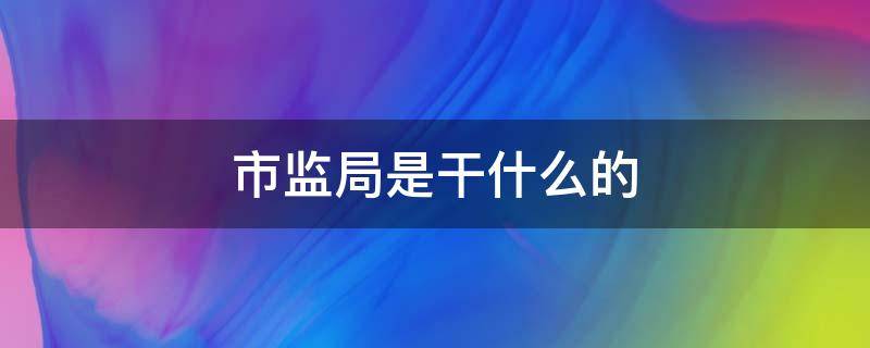 市监局是干什么的 市监局干啥的