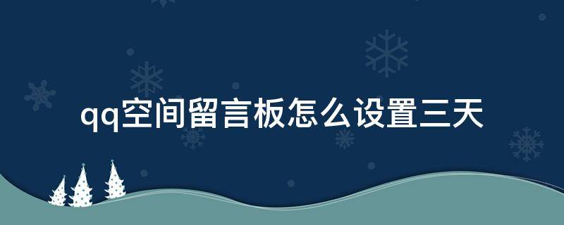 qq空间留言板怎么设置三天（QQ空间留言板怎么设置）