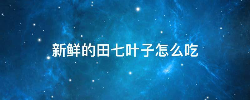 新鲜的田七叶子怎么吃 新鲜的田七叶子怎么吃好吃