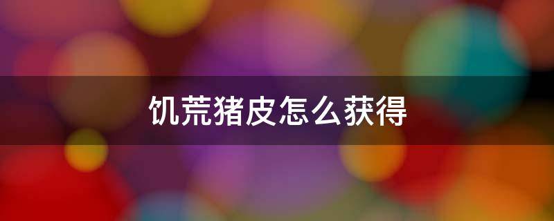 饥荒猪皮怎么获得（饥荒的猪皮从哪里获得）