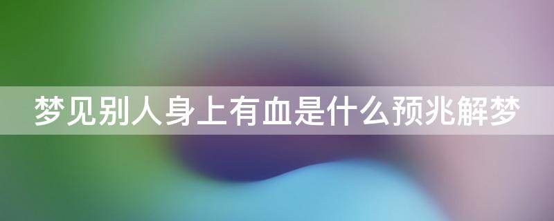 梦见别人身上有血是什么预兆解梦 梦见别人身上有血是什么预兆解梦女