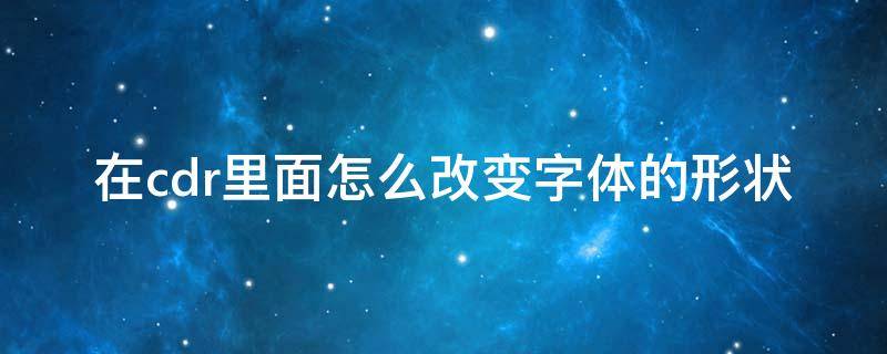 在cdr里面怎么改变字体的形状（cdr怎么把字体变成图形形状）