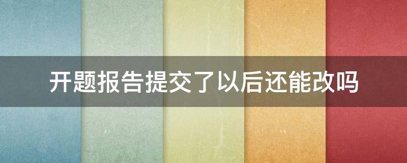 开题报告提交了以后还能改吗 开题报告提交后可以改题目吗