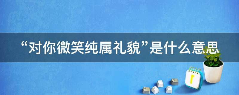 “对你微笑纯属礼貌”是什么意思 对你微笑纯属礼貌用英语怎么说