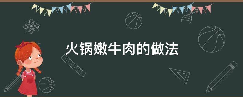 火锅嫩牛肉的做法 火锅嫩牛肉的做法窍门
