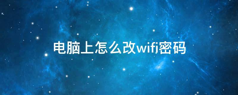 电脑上怎么改wifi密码（电脑上怎样改wifi密码）