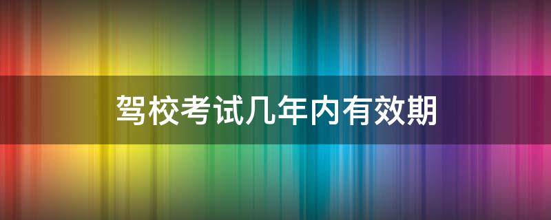 驾校考试几年内有效期（驾校考试几年内有效期在哪看）