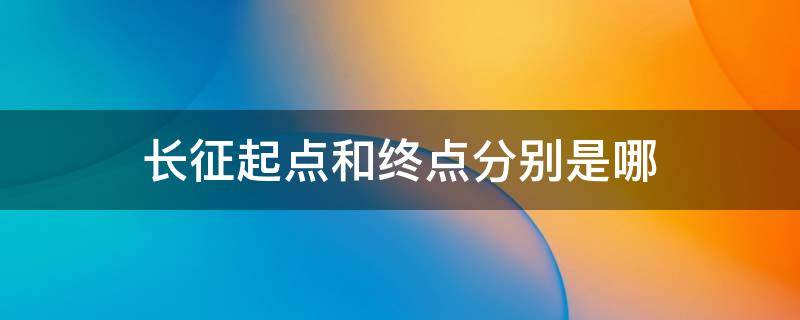 长征起点和终点分别是哪 长征的起点和终点是什么地方