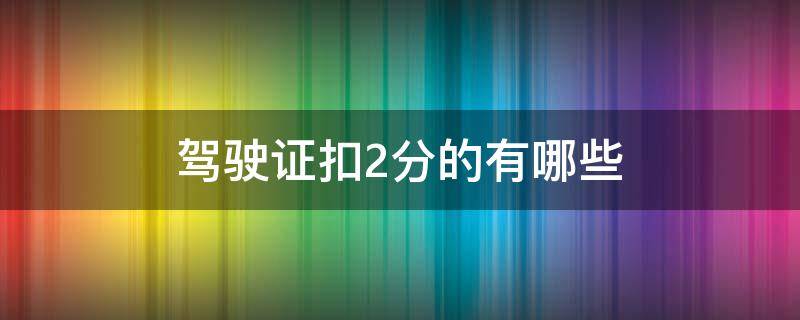驾驶证扣2分的有哪些（驾驶证扣2分的有哪些?）