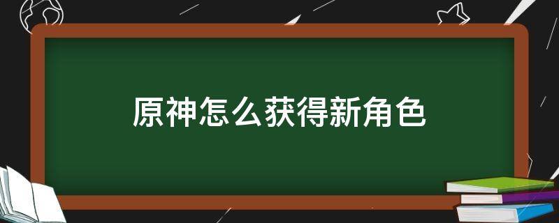 原神怎么获得新角色 原神怎么获得新角色枫原
