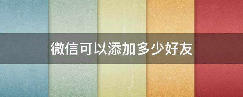微信可以添加多少好友（微信可以添加多少好友有限制吗）