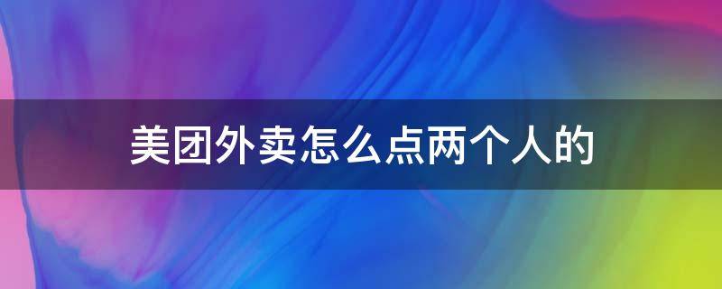 美团外卖怎么点两个人的（美团外卖怎么点两个人的菜?）