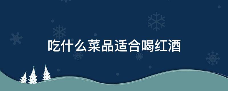 吃什么菜品适合喝红酒 喝红酒适合吃什么菜呢