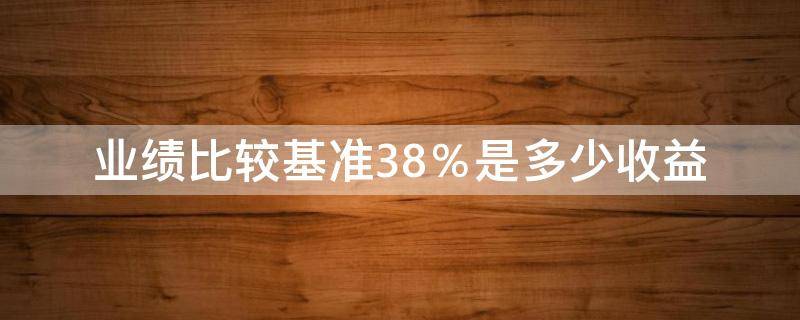 业绩比较基准3.8％是多少收益（业绩比较基准3.8%是多少收益存10万63天）