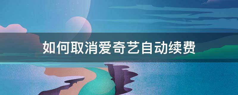 如何取消爱奇艺自动续费（苹果手机如何取消爱奇艺自动续费）