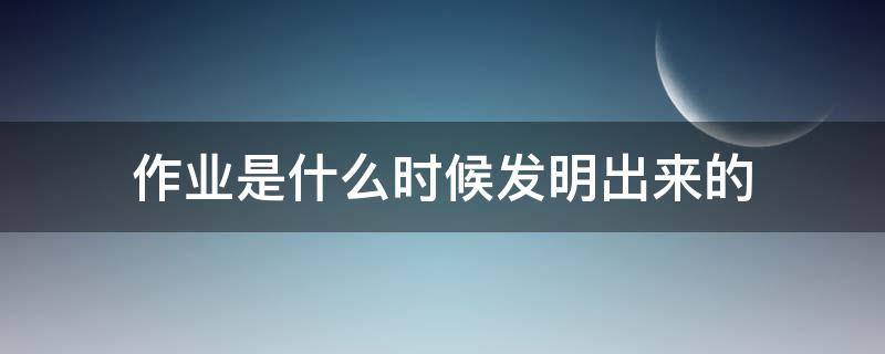 作业是什么时候发明出来的 作业是哪年发明的