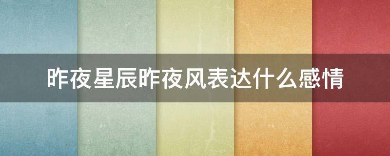 昨夜星辰昨夜风表达什么感情 昨夜星辰昨夜风表达的情感
