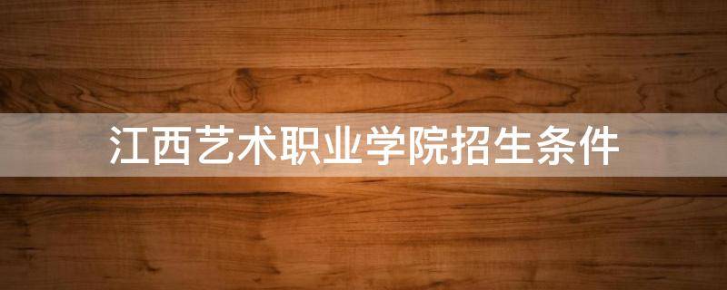 江西艺术职业学院招生条件 江西艺术职业学院招生计划