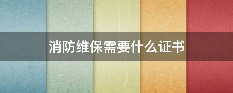 消防维保需要什么证书（消防维保需要什么资质证书）