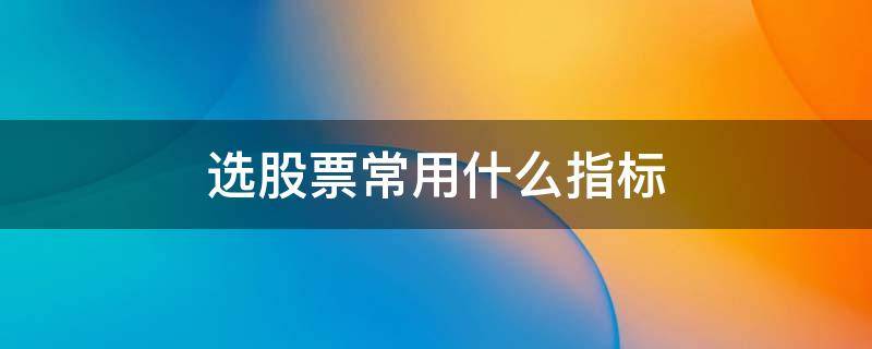 选股票常用什么指标 选股票主要看哪些指标