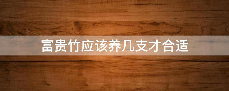 富贵竹应该养几支才合适 富贵竹一般养几支
