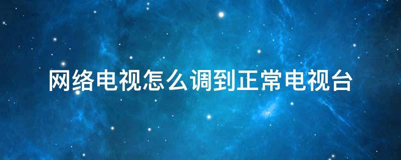网络电视怎么调到正常电视台 网络电视怎么调到正常电视台无信号