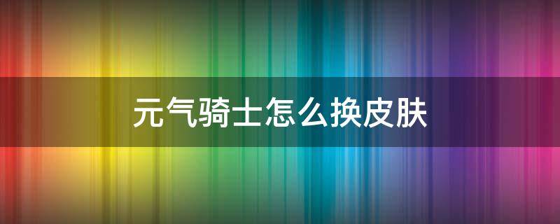 元气骑士怎么换皮肤 元气骑士怎么换皮肤视频教程