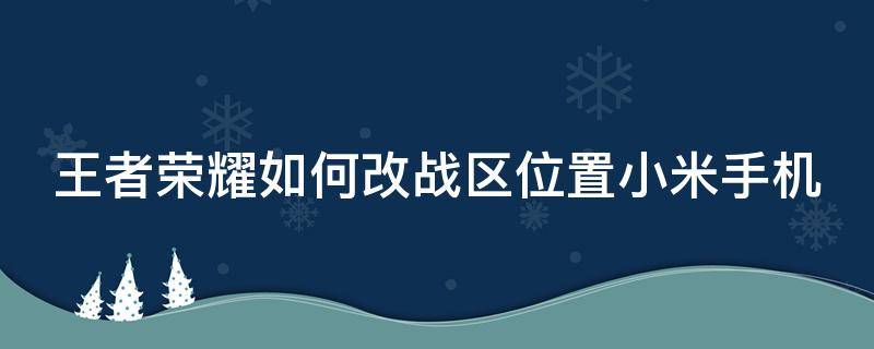 王者荣耀如何改战区位置小米手机 小米怎么改王者荣耀战区位置